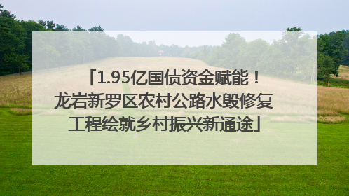 1.95亿国债资金赋能！龙岩新罗区农村公路水毁修复工程绘就乡村振兴新通途