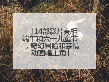 14部影片亮相端午和六一儿童节，奇幻冒险和亲情动画唱主角