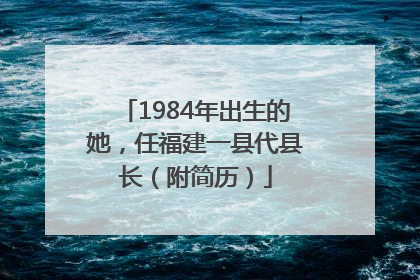 1984年出生的她，任福建一县代县长（附简历）