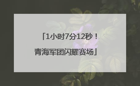 1小时7分12秒！青海军团闪耀赛场