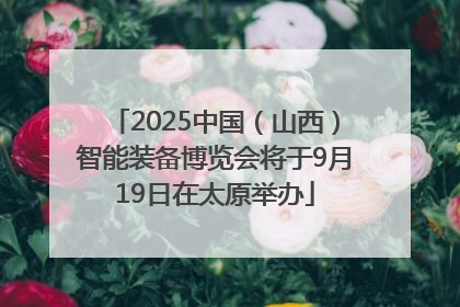 2025中国（山西）智能装备博览会将于9月19日在太原举办