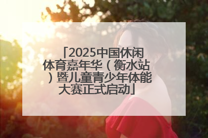 2025中国休闲体育嘉年华（衡水站）暨儿童青少年体能大赛正式启动
