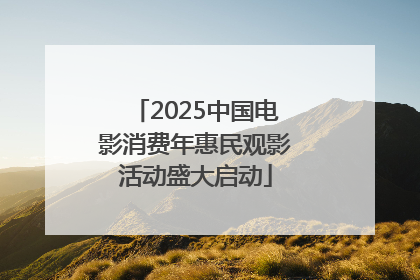 2025中国电影消费年惠民观影活动盛大启动