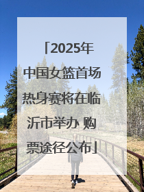 2025年中国女篮首场热身赛将在临沂市举办 购票途径公布