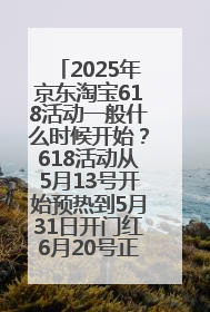 2025年京东淘宝618活动一般什么时候开始？618活动从5月13号开始预热到5月31日开门红6月20号正式结束