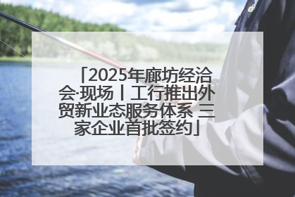2025年廊坊经洽会·现场丨工行推出外贸新业态服务体系 三家企业首批签约