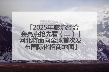 2025年廊坊经洽会亮点抢先看（二）丨河北将面向全球首次发布国际化招商地图