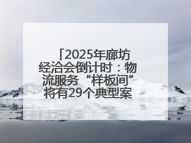 2025年廊坊经洽会倒计时：物流服务“样板间”将有29个典型案例呈现