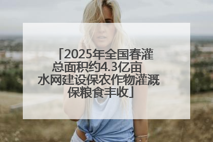 2025年全国春灌总面积约4.3亿亩 水网建设保农作物灌溉 保粮食丰收