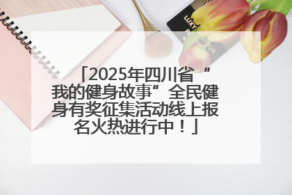 2025年四川省“我的健身故事”全民健身有奖征集活动线上报名火热进行中！