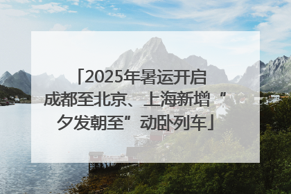 2025年暑运开启 成都至北京、上海新增“夕发朝至”动卧列车