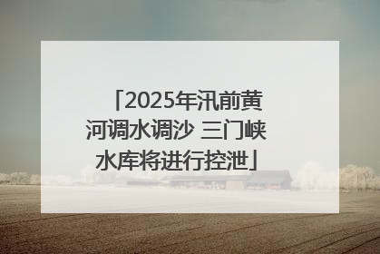 2025年汛前黄河调水调沙 三门峡水库将进行控泄
