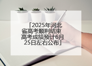 2025年河北省高考顺利结束 高考成绩预计6月25日左右公布