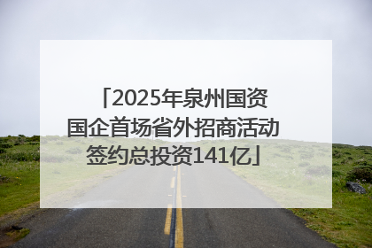 2025年泉州国资国企首场省外招商活动签约总投资141亿