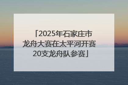 2025年石家庄市龙舟大赛在太平河开赛 20支龙舟队参赛