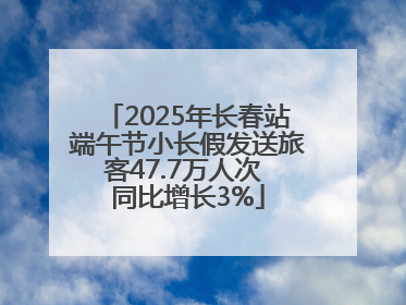 2025年长春站端午节小长假发送旅客47.7万人次 同比增长3%
