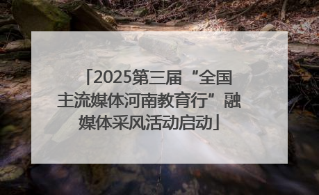 2025第三届“全国主流媒体河南教育行”融媒体采风活动启动