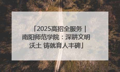 2025高招全服务｜南阳师范学院：深耕文明沃土 铸就育人丰碑