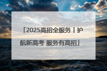 2025高招全服务丨护航新高考 服务有高招