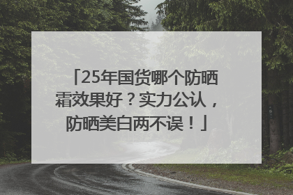 25年国货哪个防晒霜效果好？实力公认，防晒美白两不误！