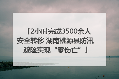 2小时完成3500余人安全转移 湖南桃源县防汛避险实现“零伤亡”