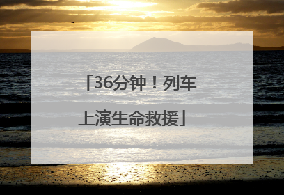 36分钟！列车上演生命救援