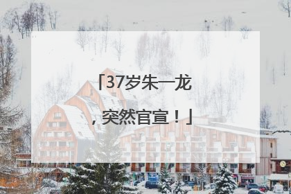 37岁朱一龙，突然官宣！