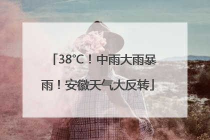 38℃！中雨大雨暴雨！安徽天气大反转