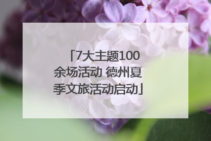 7大主题100余场活动 德州夏季文旅活动启动