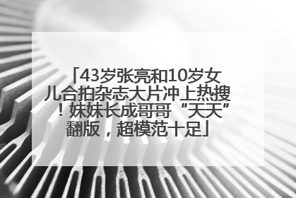 43岁张亮和10岁女儿合拍杂志大片冲上热搜！妹妹长成哥哥“天天”翻版，超模范十足