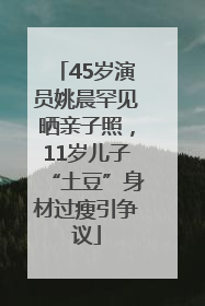 45岁演员姚晨罕见晒亲子照，11岁儿子“土豆”身材过瘦引争议