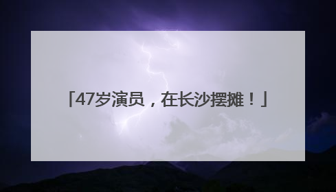 47岁演员，在长沙摆摊！