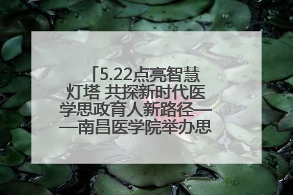 5.22点亮智慧灯塔 共探新时代医学思政育人新路径——南昌医学院举办思政教育建设研讨会