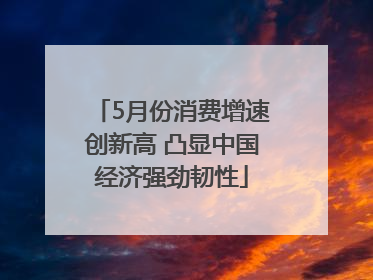 5月份消费增速创新高 凸显中国经济强劲韧性