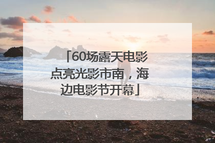 60场露天电影点亮光影市南，海边电影节开幕