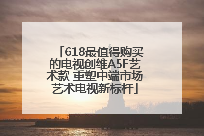 618最值得购买的电视创维A5F艺术款 重塑中端市场艺术电视新标杆