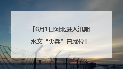 6月1日河北进入汛期 水文“尖兵”已就位