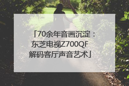 70余年音画沉淀：东芝电视Z700QF解码客厅声音艺术