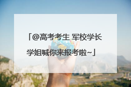 @高考考生 军校学长学姐喊你来报考啦~