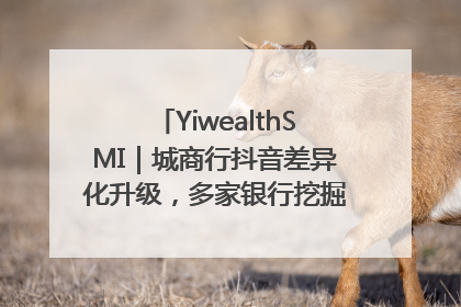 YiwealthSMI｜城商行抖音差异化升级，多家银行挖掘自身特色出圈！
